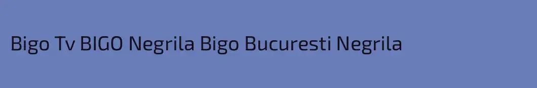 Bigo Tv BIGO Negrila Bigo Bucuresti Negrila